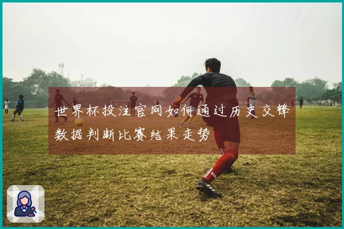 世界杯投注官网如何通过历史交锋数据判断比赛结果走势