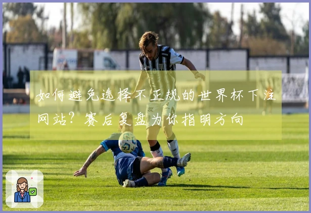 如何避免选择不正规的世界杯下注网站？赛后复盘为你指明方向