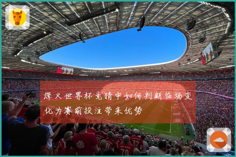 烽火世界杯竞猜中如何判断临场变化为赛前投注带来优势