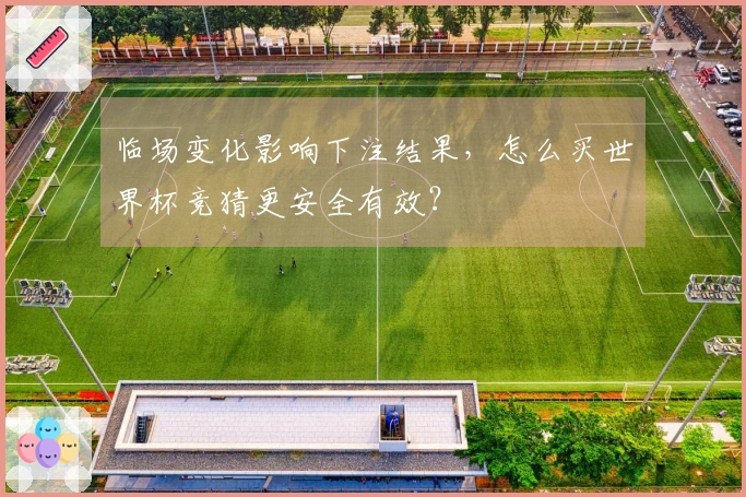 临场变化影响下注结果，怎么买世界杯竞猜更安全有效？
