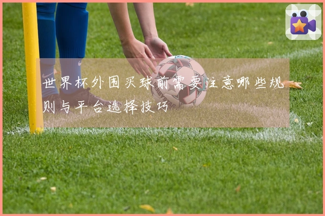 世界杯外围买球前需要注意哪些规则与平台选择技巧