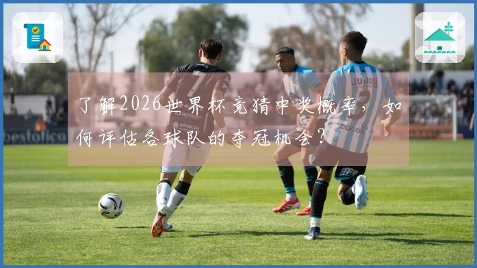 了解2026世界杯竞猜中奖概率，如何评估各球队的夺冠机会？