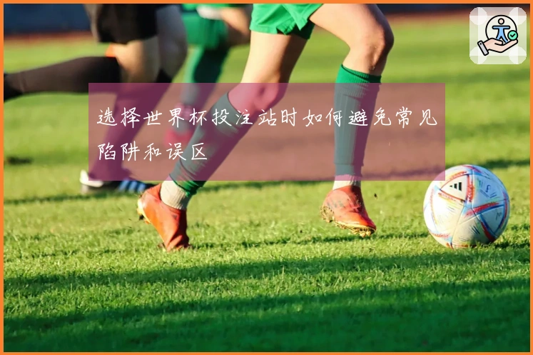 选择世界杯投注站时如何避免常见陷阱和误区