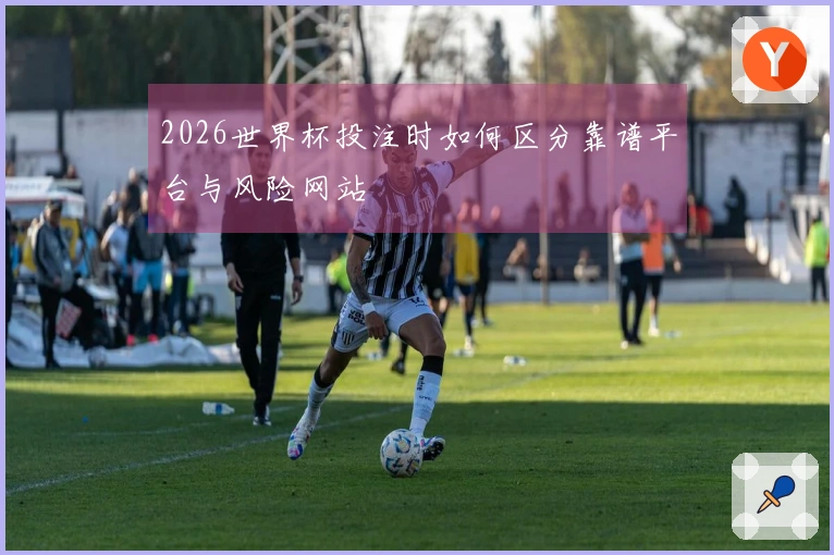 2026世界杯投注时如何区分靠谱平台与风险网站