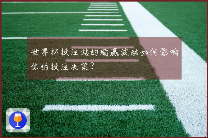 世界杯投注站的输赢波动如何影响你的投注决策？