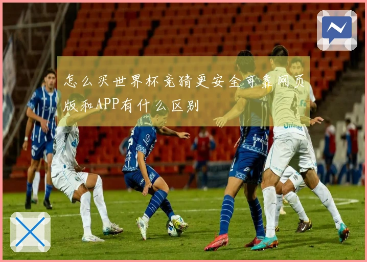 怎么买世界杯竞猜更安全可靠网页版和APP有什么区别